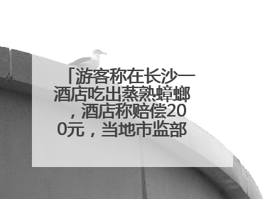 游客称在长沙一酒店吃出蒸熟蟑螂，酒店称赔偿200元，当地市监部门介入