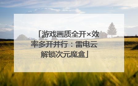 游戏画质全开×效率多开并行：雷电云解锁次元魔盒