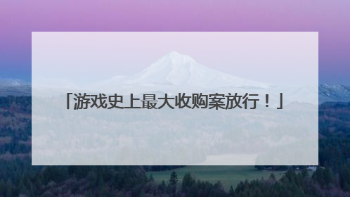游戏史上最大收购案放行！