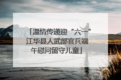 温情传递迎“六一” 江华县人武部官兵端午慰问留守儿童