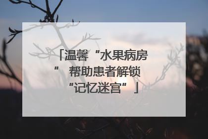 温馨“水果病房” 帮助患者解锁“记忆迷宫”