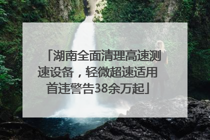 湖南全面清理高速测速设备，轻微超速适用首违警告38余万起