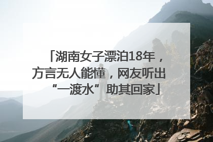 湖南女子漂泊18年，方言无人能懂，网友听出“一渡水”助其回家