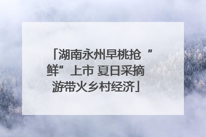 湖南永州早桃抢“鲜”上市 夏日采摘游带火乡村经济