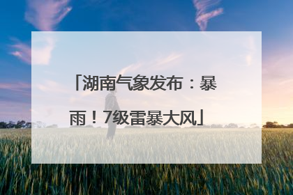湖南气象发布：暴雨！7级雷暴大风