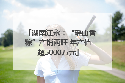 湖南江永：“瑶山香粽”产销两旺 年产值超5000万元