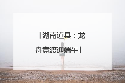 湖南道县：龙舟竞渡迎端午