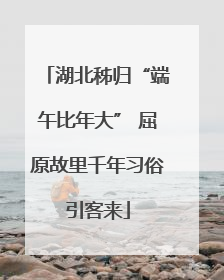 湖北秭归“端午比年大” 屈原故里千年习俗引客来