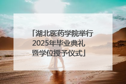 湖北医药学院举行2025年毕业典礼暨学位授予仪式