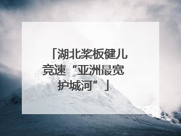 湖北桨板健儿竞速“亚洲最宽护城河”