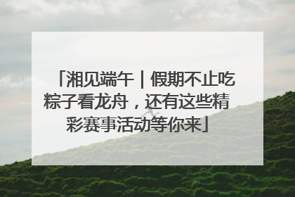 湘见端午｜假期不止吃粽子看龙舟，还有这些精彩赛事活动等你来