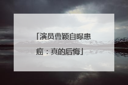演员曹颖自曝患癌：真的后悔