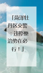 菏泽牡丹区交警：违停整治势在必行！
