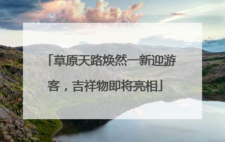 草原天路焕然一新迎游客，吉祥物即将亮相