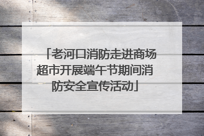 老河口消防走进商场超市开展端午节期间消防安全宣传活动