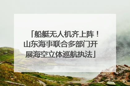 船艇无人机齐上阵！山东海事联合多部门开展海空立体巡航执法