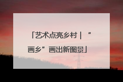 艺术点亮乡村｜“画乡”画出新图景