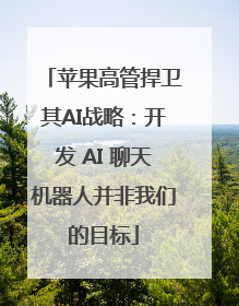 苹果高管捍卫其AI战略：开发 AI 聊天机器人并非我们的目标