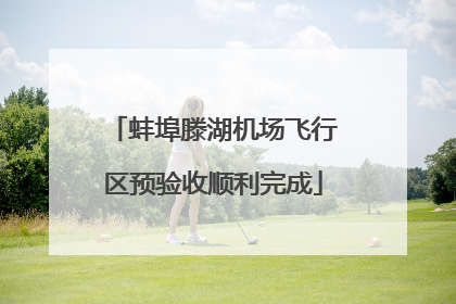 蚌埠滕湖机场飞行区预验收顺利完成