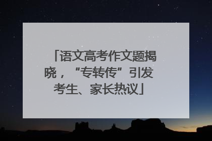 语文高考作文题揭晓，“专转传”引发考生、家长热议