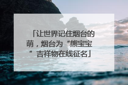 让世界记住烟台的萌，烟台为“熊宝宝”吉祥物在线征名
