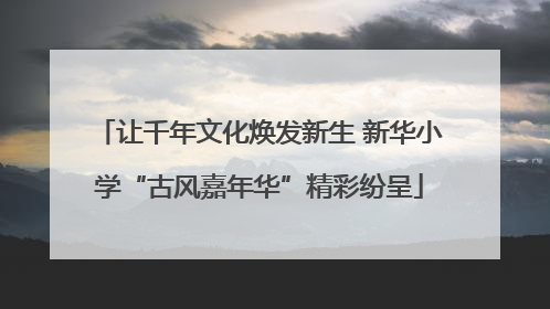 让千年文化焕发新生 新华小学“古风嘉年华”精彩纷呈