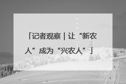 记者观察｜让“新农人”成为“兴农人”