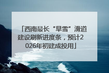 西南最长“旱雪”滑道建设刷新进度条，预计2026年初建成投用