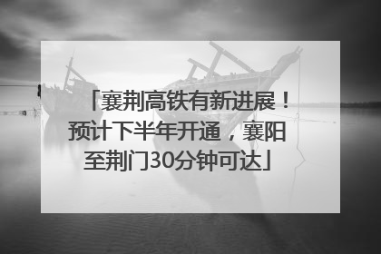 襄荆高铁有新进展！预计下半年开通，襄阳至荆门30分钟可达
