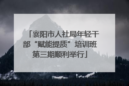 襄阳市人社局年轻干部“赋能提质”培训班第三期顺利举行