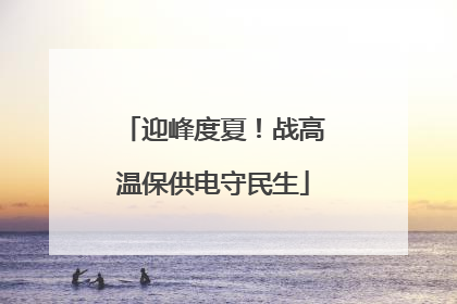迎峰度夏！战高温保供电守民生