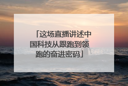 这场直播讲述中国科技从跟跑到领跑的奋进密码