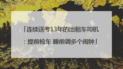 连续送考13年的出租车司机：提前检车 睡前调多个闹钟