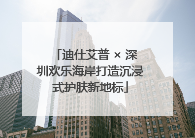 迪仕艾普 × 深圳欢乐海岸打造沉浸式护肤新地标