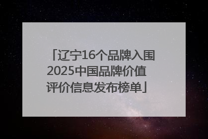 辽宁16个品牌入围2025中国品牌价值评价信息发布榜单