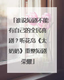 谁说短剧不能有自己的全民喜剧？听花岛《太奶奶》重整短剧荣耀
