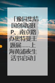 豫园集结国创动漫IP、南京路办奥特曼主题展……上海黄浦夜生活节启动