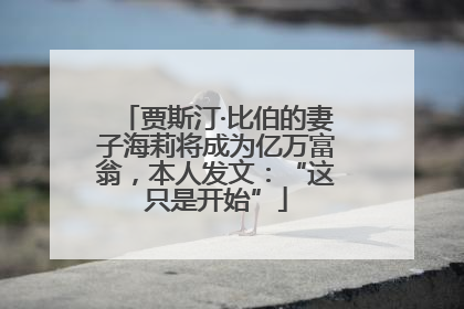 贾斯汀·比伯的妻子海莉将成为亿万富翁，本人发文：“这只是开始”