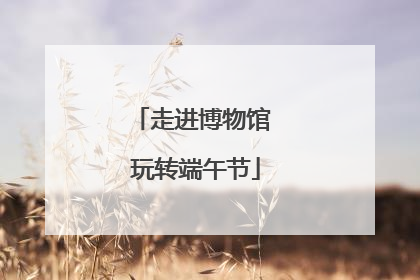 走进博物馆 玩转端午节