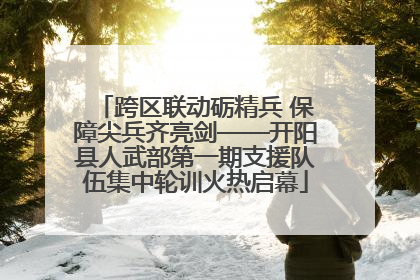 跨区联动砺精兵 保障尖兵齐亮剑——开阳县人武部第一期支援队伍集中轮训火热启幕
