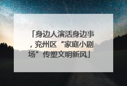 身边人演活身边事，兖州区“家庭小剧场”传塑文明新风