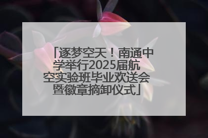 逐梦空天！南通中学举行2025届航空实验班毕业欢送会暨徽章摘卸仪式