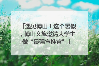 遇见博山！这个暑假，博山文旅邀请大学生做“最强宣推官”