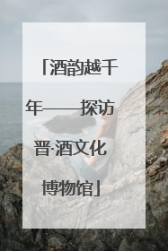 酒韵越千年——探访晋·酒文化博物馆