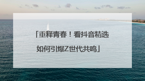 重释青春！看抖音精选如何引爆Z世代共鸣