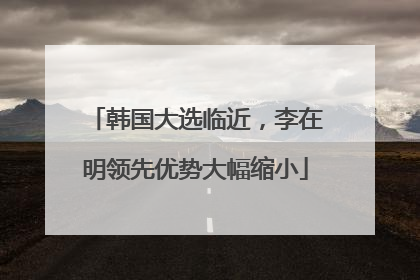 韩国大选临近，李在明领先优势大幅缩小