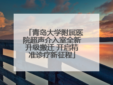 青岛大学附属医院超声介入室全新升级搬迁 开启精准诊疗新征程