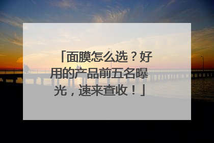 面膜怎么选？好用的产品前五名曝光，速来查收！