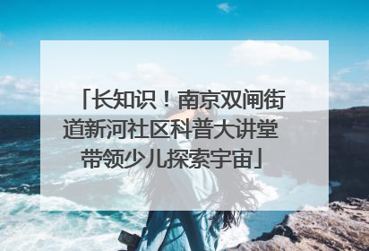 长知识！南京双闸街道新河社区科普大讲堂带领少儿探索宇宙