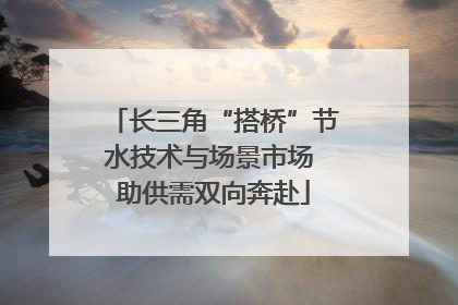 长三角“搭桥”节水技术与场景市场 助供需双向奔赴